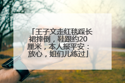 王子文走红毯踩长裙摔倒，鞋跟约20厘米，本人报平安：放心，姐们儿练过