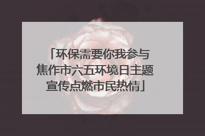 环保需要你我参与 焦作市六五环境日主题宣传点燃市民热情