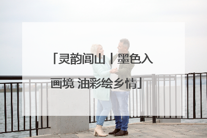 灵韵闾山丨墨色入画境 油彩绘乡情