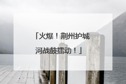 火爆！荆州护城河战鼓擂动！