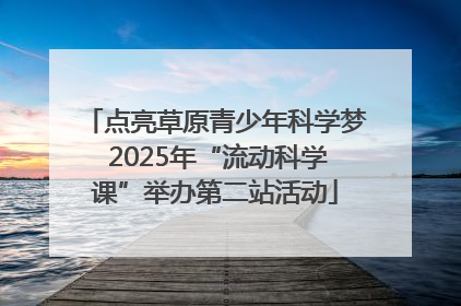 点亮草原青少年科学梦 2025年“流动科学课”举办第二站活动