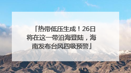 热带低压生成！26日将在这一带沿海登陆，海南发布台风四级预警