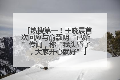 热搜第一！王晓晨首次回应与俞灏明“已婚”传闻，称“我头昏了，大家开心就好”