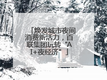 焕发城市夜间消费新活力，百联集团玩转“AI+夜经济”