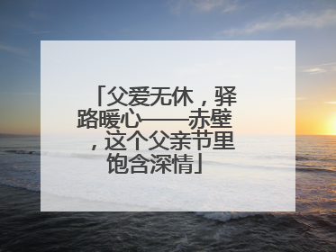父爱无休，驿路暖心——赤壁，这个父亲节里饱含深情
