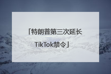 特朗普第三次延长TikTok禁令