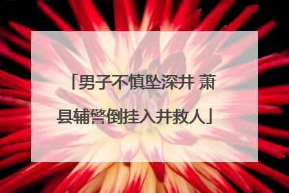 男子不慎坠深井 萧县辅警倒挂入井救人