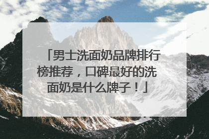 男士洗面奶品牌排行榜推荐，口碑最好的洗面奶是什么牌子！
