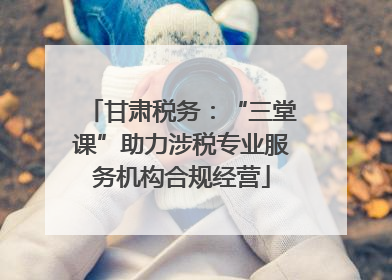 甘肃税务：“三堂课”助力涉税专业服务机构合规经营