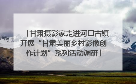 甘肃摄影家走进河口古镇开展“甘肃美丽乡村影像创作计划”系列活动调研