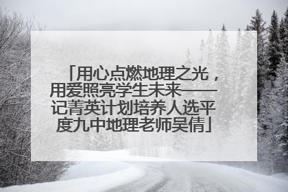 用心点燃地理之光，用爱照亮学生未来——记菁英计划培养人选平度九中地理老师吴倩