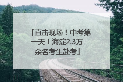 直击现场！中考第一天！海淀2.3万余名考生赴考