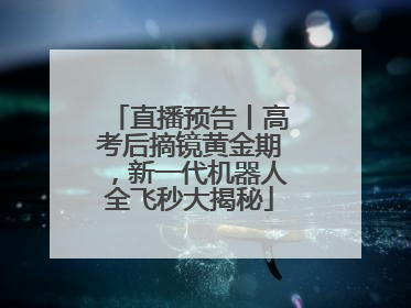 直播预告丨高考后摘镜黄金期，新一代机器人全飞秒大揭秘