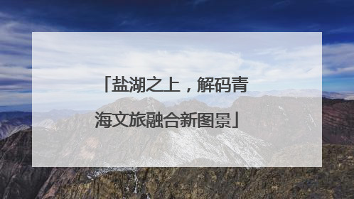 盐湖之上，解码青海文旅融合新图景