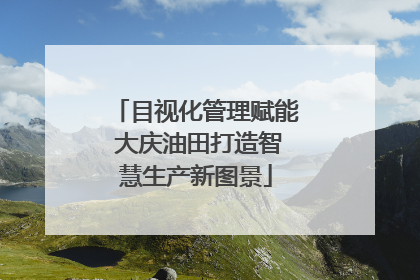 目视化管理赋能 大庆油田打造智慧生产新图景