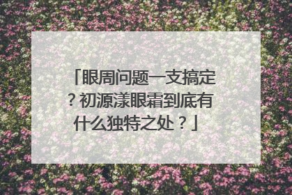 眼周问题一支搞定？初源漾眼霜到底有什么独特之处？