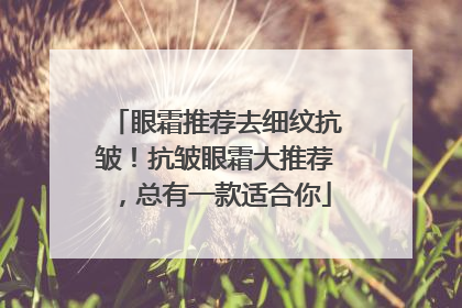 眼霜推荐去细纹抗皱！抗皱眼霜大推荐，总有一款适合你