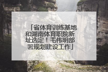 省体育训练基地和湖南体育职院新址选定！毛伟明部署规划建设工作
