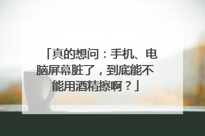 真的想问：手机、电脑屏幕脏了，到底能不能用酒精擦啊？
