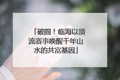 破圈！临海以顶流赛事唤醒千年山水的共富基因