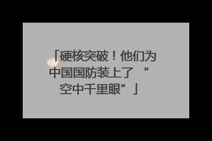 硬核突破！他们为中国国防装上了 “空中千里眼”