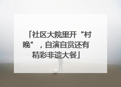 社区大院里开“村晚”，自演自赏还有精彩非遗大餐