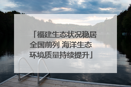 福建生态状况稳居全国前列 海洋生态环境质量持续提升