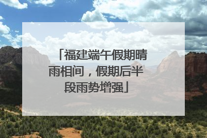 福建端午假期晴雨相间，假期后半段雨势增强