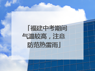 福建中考期间气温较高，注意防范热雷雨