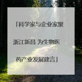 科学家与企业家聚浙江新昌 为生物医药产业发展建言