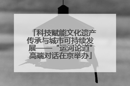 科技赋能文化遗产传承与城市可持续发展——“运河论道”高端对话在京举办