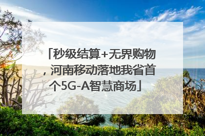 秒级结算+无界购物，河南移动落地我省首个5G-A智慧商场