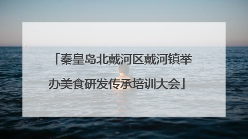 秦皇岛北戴河区戴河镇举办美食研发传承培训大会
