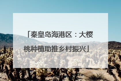 秦皇岛海港区：大樱桃种植助推乡村振兴