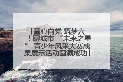 童心向党 筑梦六一！聊城市 “未来之星” 青少年风采大赛成果展示活动圆满成功