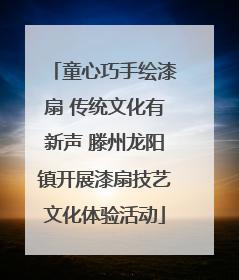 童心巧手绘漆扇 传统文化有新声 滕州龙阳镇开展漆扇技艺文化体验活动