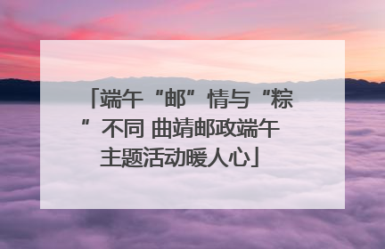 端午“邮”情与“粽”不同 曲靖邮政端午主题活动暖人心