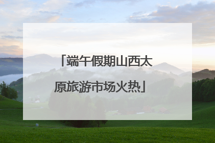 端午假期山西太原旅游市场火热