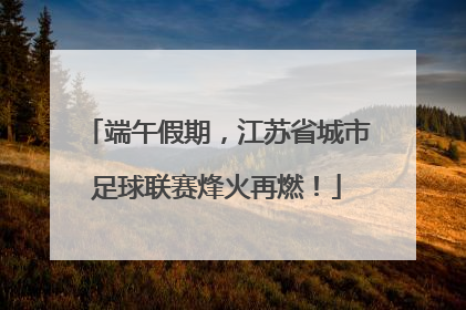 端午假期，江苏省城市足球联赛烽火再燃！