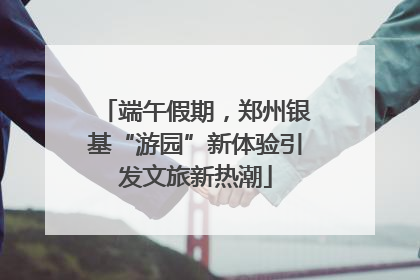 端午假期，郑州银基“游园”新体验引发文旅新热潮