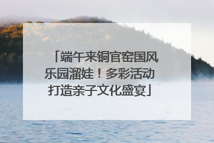 端午来铜官窑国风乐园溜娃！多彩活动打造亲子文化盛宴