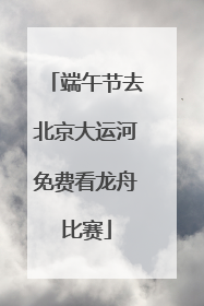 端午节去北京大运河免费看龙舟比赛