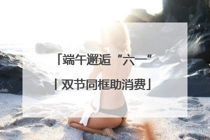 端午邂逅“六一”丨双节同框助消费