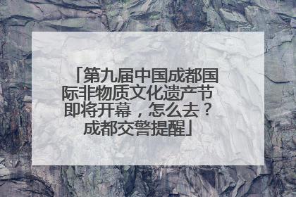 第九届中国成都国际非物质文化遗产节即将开幕，怎么去？成都交警提醒
