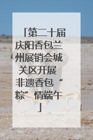 第二十届庆阳香包兰州展销会城关区开展 非遗香包“粽”情端午