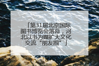 第31届北京国际图书博览会落幕，河北以书为媒扩大文化交流“朋友圈”
