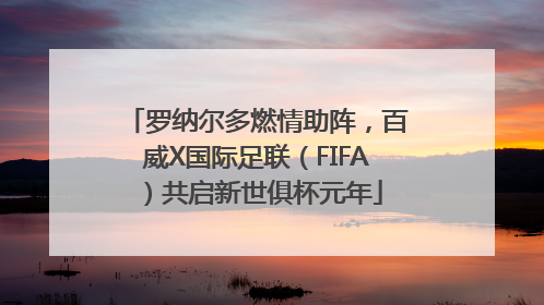 罗纳尔多燃情助阵，百威X国际足联（FIFA）共启新世俱杯元年