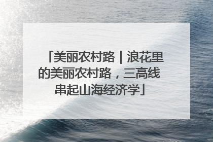 美丽农村路｜浪花里的美丽农村路，三高线串起山海经济学