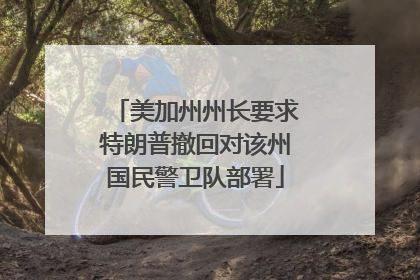 美加州州长要求特朗普撤回对该州国民警卫队部署