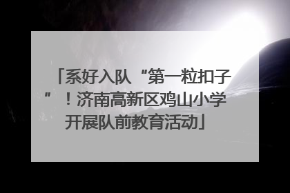 系好入队“第一粒扣子”！济南高新区鸡山小学开展队前教育活动